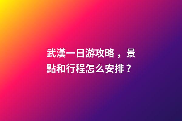 武漢一日游攻略，景點和行程怎么安排？